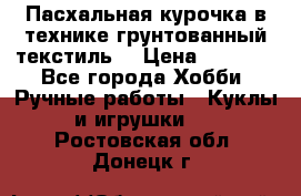 Пасхальная курочка в технике грунтованный текстиль. › Цена ­ 1 000 - Все города Хобби. Ручные работы » Куклы и игрушки   . Ростовская обл.,Донецк г.